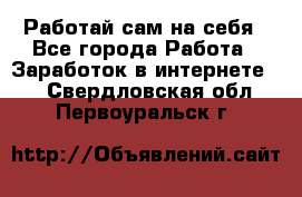 Работай сам на себя - Все города Работа » Заработок в интернете   . Свердловская обл.,Первоуральск г.